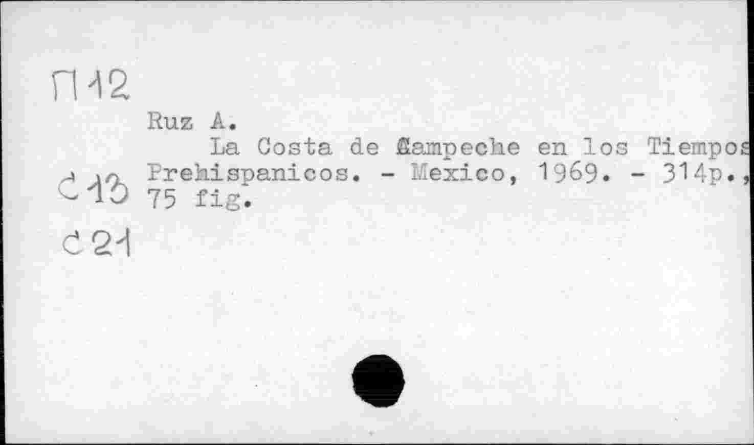 ﻿П-12
Є 2d
Ruz А.
La Costa de fîampeche en los Prehispanicos. - lÆexico, I969. 75 fig.
Tiempos
- 314p.,
